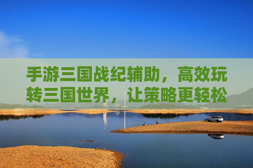 手游三国战纪辅助，高效玩转三国世界，让策略更轻松，手游三国战纪辅助，高效玩转三国世界，让策略更轻松
