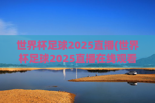 世界杯足球2025直播(世界杯足球2025直播在线观看)2025世界杯足球直播在线观看完整赛事直播