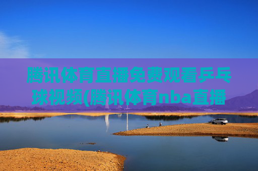 腾讯体育直播免费观看乒乓球视频(腾讯体育nba直播免费观看)