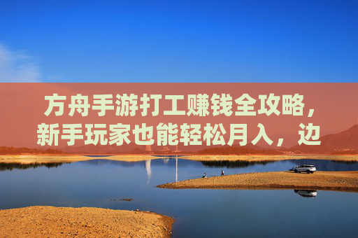 方舟手游打工赚钱全攻略,新手玩家也能轻松月入,边玩边赚不费劲