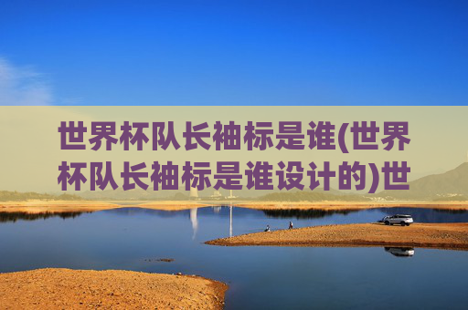 世界杯队长袖标是谁(世界杯队长袖标是谁设计的)世界杯队长袖标是谁？其设计者是谁？