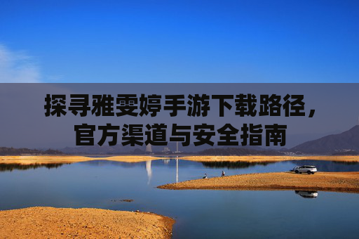 探寻雅雯婷手游下载路径,官方渠道与安全指南