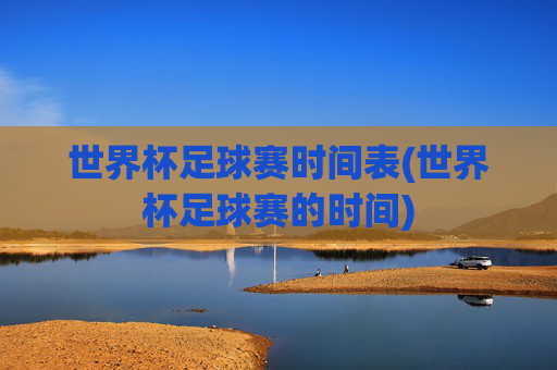 世界杯足球赛时间表(世界杯足球赛的时间)