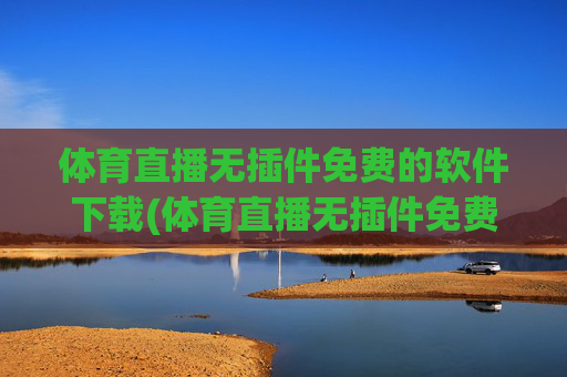 体育直播无插件免费的软件下载(体育直播无插件免费的软件下载安装)