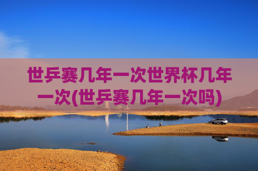 世乒赛几年一次世界杯几年一次(世乒赛几年一次吗)