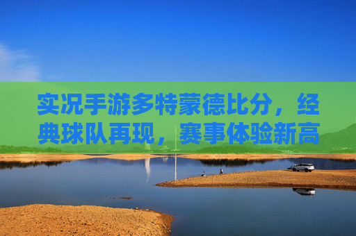 实况手游多特蒙德比分,经典球队再现,赛事体验新高度