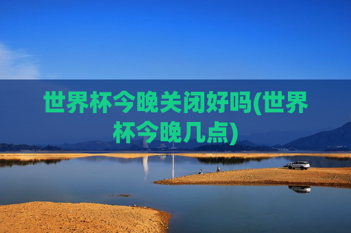 世界杯今晚关闭好吗(世界杯今晚几点)