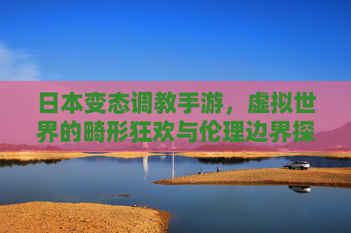 日本变态调教手游，虚拟世界的畸形狂欢与伦理边界探析