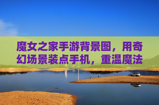 魔女之家手游背景图，用奇幻场景装点手机，重温魔法世界的浪漫与神秘