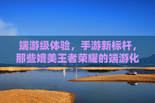 端游级体验,手游新标杆,那些媲美王者荣耀的端游化手游深度解析