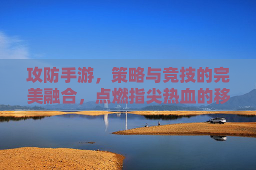 攻防手游，策略与竞技的完美融合，点燃指尖热血的移动端新体验