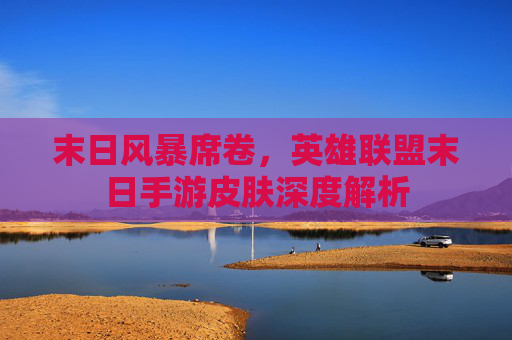 末日风暴席卷，英雄联盟末日手游皮肤深度解析