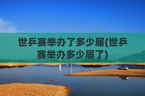 世乒赛举办了多少届(世乒赛举办多少届了)
