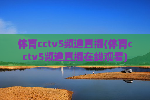 体育cctv5频道直播(体育cctv5频道直播在线观看)
