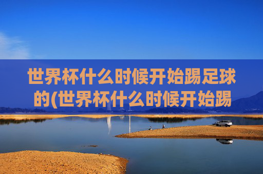 世界杯什么时候开始踢足球的(世界杯什么时候开始踢足球的呢)