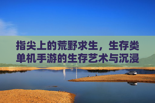 指尖上的荒野求生，生存类单机手游的生存艺术与沉浸式体验