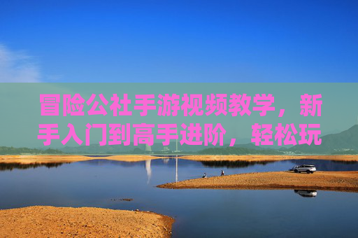 冒险公社手游视频教学，新手入门到高手进阶，轻松玩转冒险新世界
