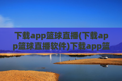 下载app篮球直播(下载app篮球直播软件)下载app篮球直播,官方篮球直播软件下载,即时观看比赛