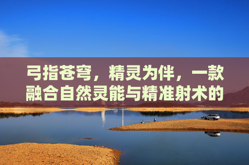 弓指苍穹,精灵为伴,一款融合自然灵能与精准射术的奇幻手游,弓指苍穹,精灵为伴,融合自然灵能与精准射术的奇幻手游