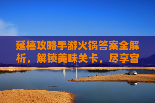 延禧攻略手游火锅答案全解析,解锁美味关卡,尽享宫廷风趣