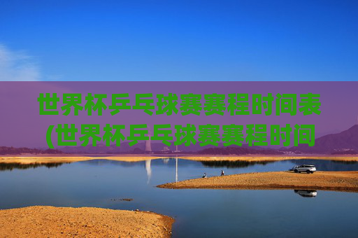 世界杯乒乓球赛赛程时间表(世界杯乒乓球赛赛程时间表2026)