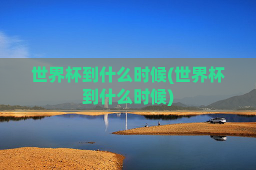 世界杯到什么时候(世界杯到什么时候)