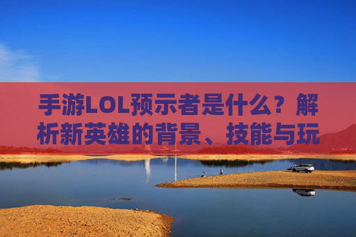 手游LOL预示者是什么？解析新英雄的背景、技能与玩法定位