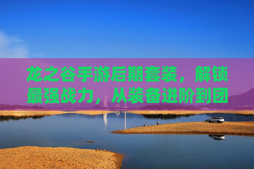 龙之谷手游后期套装,解锁最强战力,从装备进阶到团队统治力
