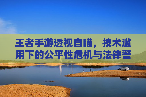 王者手游透视自瞄,技术滥用下的公平性危机与法律警示