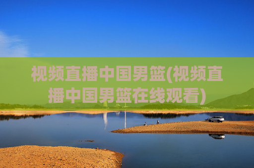视频直播中国男篮(视频直播中国男篮在线观看)
