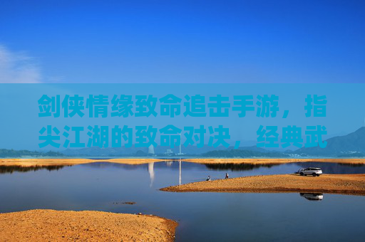 剑侠情缘致命追击手游,指尖江湖的致命对决,经典武侠的全新演绎