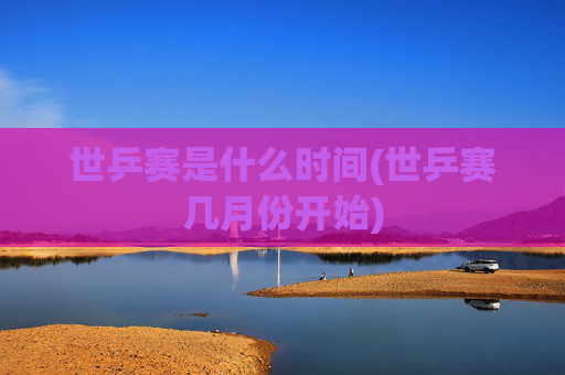世乒赛是什么时间(世乒赛几月份开始)