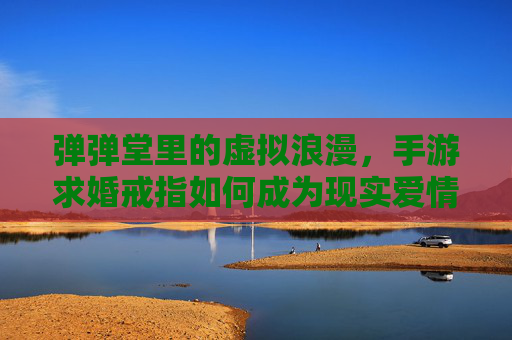 弹弹堂里的虚拟浪漫,手游求婚戒指如何成为现实爱情的定情信物