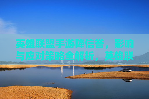 英雄联盟手游降信誉，影响与应对策略全解析，英雄联盟手游降信誉影响与应对策略全解析