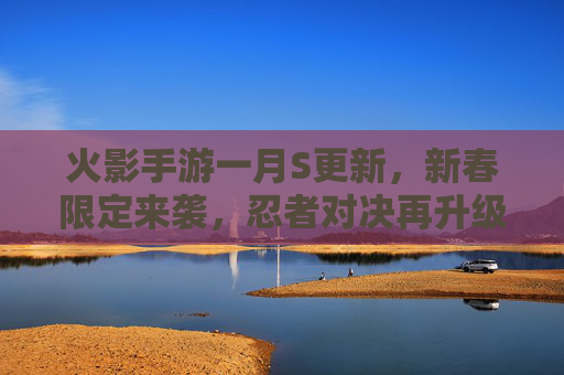 火影手游一月S更新，新春限定来袭，忍者对决再升级，全新体验点燃赛季热情