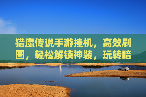猎魔传说手游挂机,高效刷图,轻松解锁神装,玩转暗黑风RPG的终极秘籍