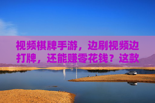 视频棋牌手游,边刷视频边打牌,还能赚零花钱?这款游戏让你娱乐与收益双丰收!