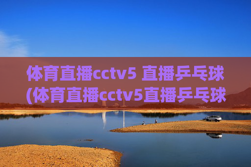 体育直播cctv5 直播乒乓球(体育直播cctv5直播乒乓球直播)体育直播cctv5 直播乒乓球(体育直播cctv5直播乒乓球直播)