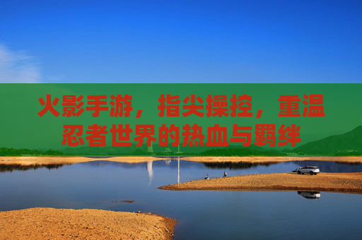 火影手游,指尖操控,重温忍者世界的热血与羁绊