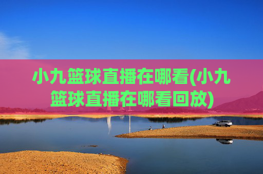小九篮球直播在哪看(小九篮球直播在哪看回放)