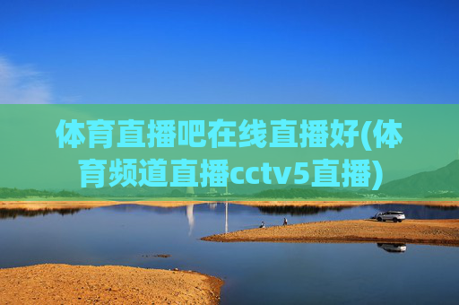 体育直播吧在线直播好(体育频道直播cctv5直播)