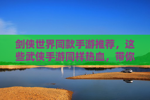 剑侠世界同款手游推荐，这些武侠手游同样热血，带你重温江湖梦