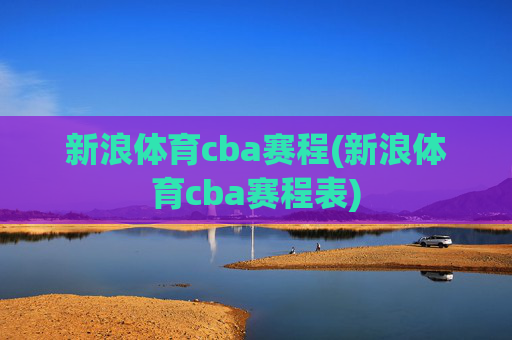 新浪体育cba赛程(新浪体育cba赛程表)