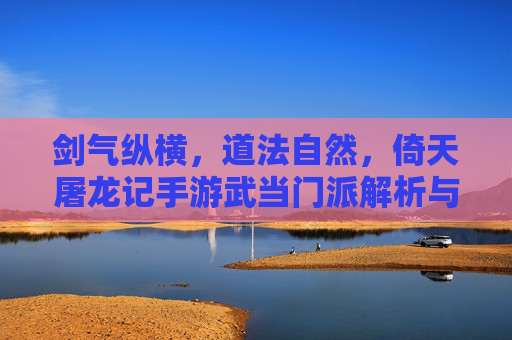 剑气纵横,道法自然,倚天屠龙记手游武当门派解析与玩法技巧