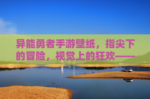 异能勇者手游壁纸,指尖下的冒险,视觉上的狂欢——解锁你的冒险视觉新体验,异能勇者手游壁纸,指尖下的冒险,视觉上的狂欢——解锁你的冒险视觉新体验