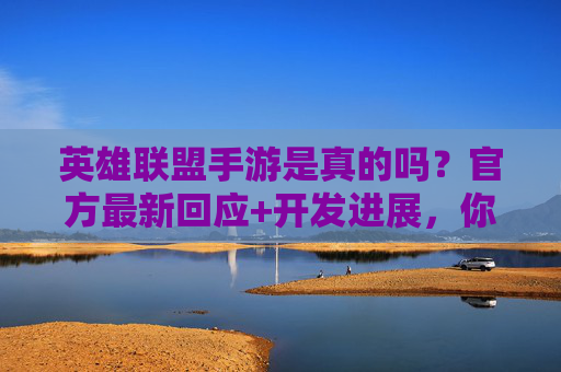 英雄联盟手游是真的吗？官方最新回应+开发进展，你关心的核心问题都在这里