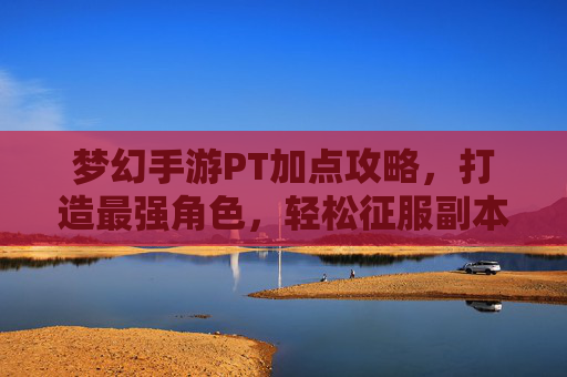梦幻手游PT加点攻略,打造最强角色,轻松征服副本与战场
