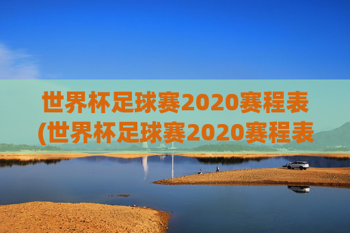 世界杯足球赛2020赛程表(世界杯足球赛2020赛程表图片)