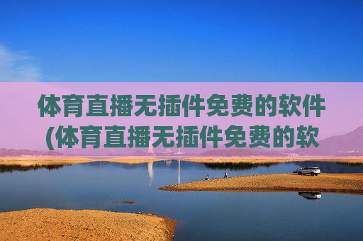 体育直播无插件免费的软件(体育直播无插件免费的软件有哪些)体育直播无插件免费的软件有哪些