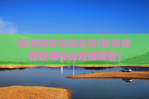新浪体育直播高清(新浪体育直播在线直播观看)